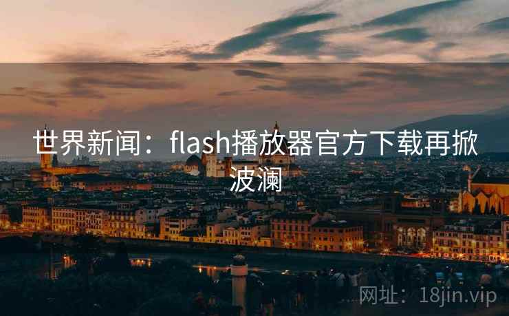 世界新闻：flash播放器官方下载再掀波澜  第2张