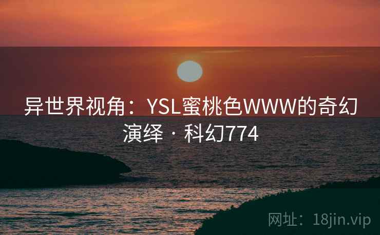 异世界视角：YSL蜜桃色WWW的奇幻演绎 · 科幻774  第2张
