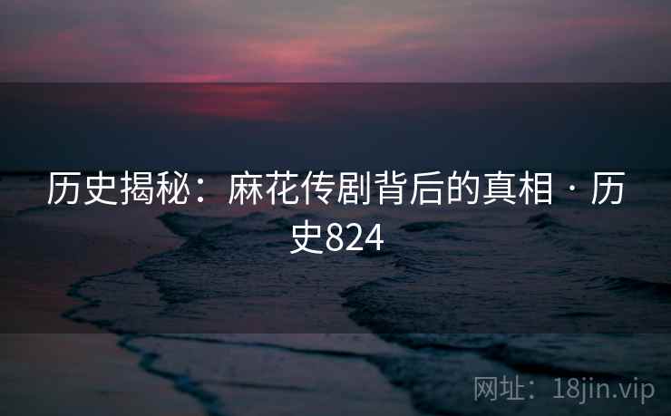 历史揭秘：麻花传剧背后的真相 · 历史824  第1张