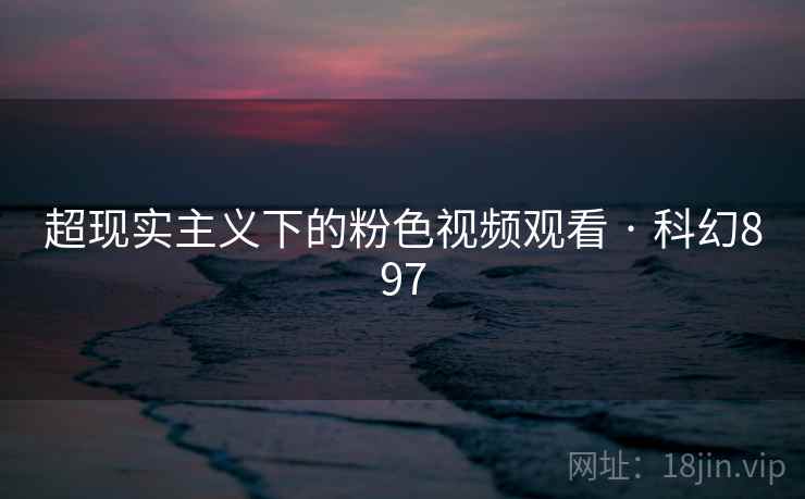 超现实主义下的粉色视频观看 · 科幻897 第2张 超现实主义下的粉色视频观看 · 科幻897 第2张