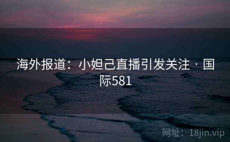 海外报道：小妲己直播引发关注 · 国际581  第1张