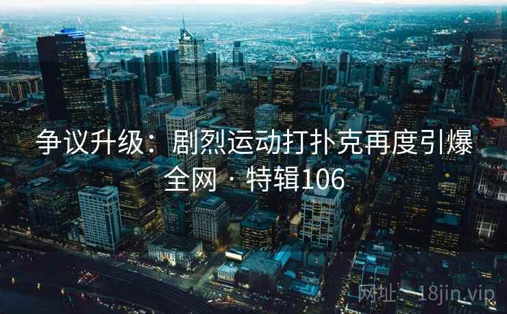 争议升级：剧烈运动打扑克再度引爆全网 · 特辑106  第1张