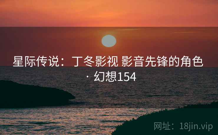 星际传说：丁冬影视 影音先锋的角色 · 幻想154  第1张
