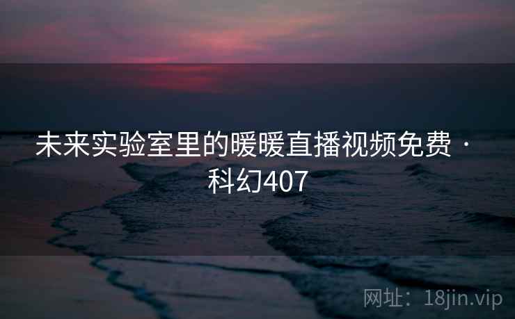 未来实验室里的暖暖直播视频免费 · 科幻407
