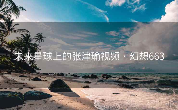 未来星球上的张津瑜视频 · 幻想663