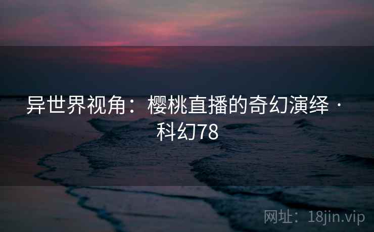 异世界视角：樱桃直播的奇幻演绎 · 科幻78  第2张