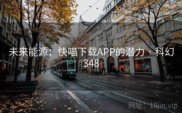 未来能源：快喵下载APP的潜力 · 科幻348