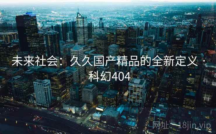 未来社会：久久国产精品的全新定义 · 科幻404  第2张