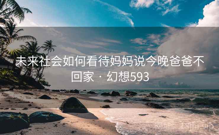 未来社会如何看待妈妈说今晚爸爸不回家 · 幻想593  第2张