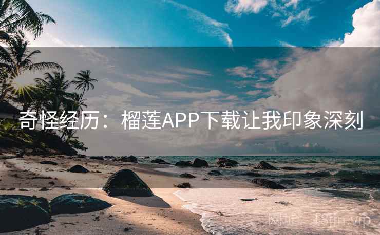 奇怪经历：榴莲APP下载让我印象深刻  第1张