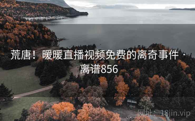 荒唐！暖暖直播视频免费的离奇事件 · 离谱856  第1张
