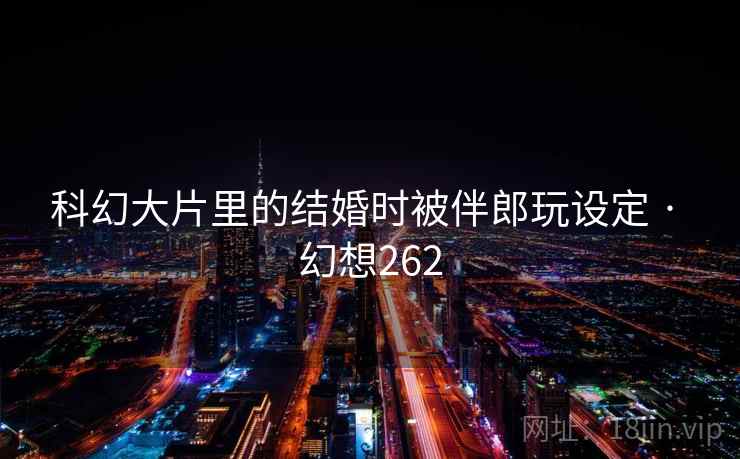 科幻大片里的结婚时被伴郎玩设定 · 幻想262