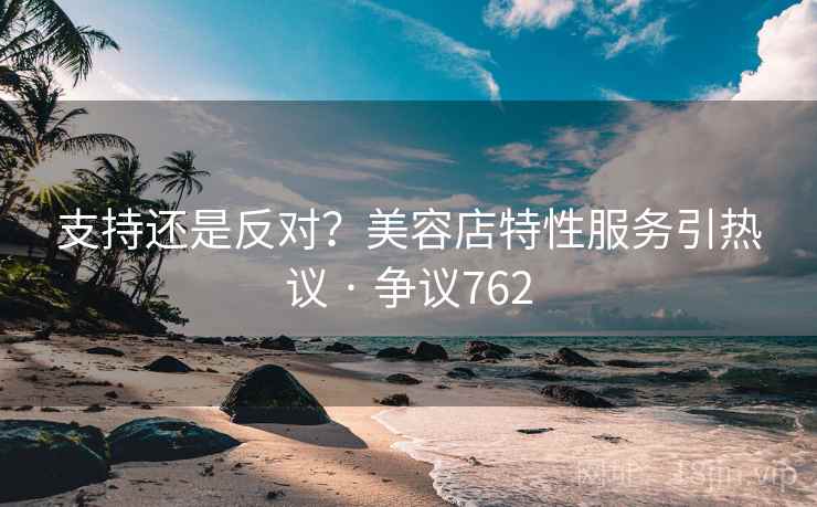 支持还是反对？美容店特性服务引热议 · 争议762  第2张