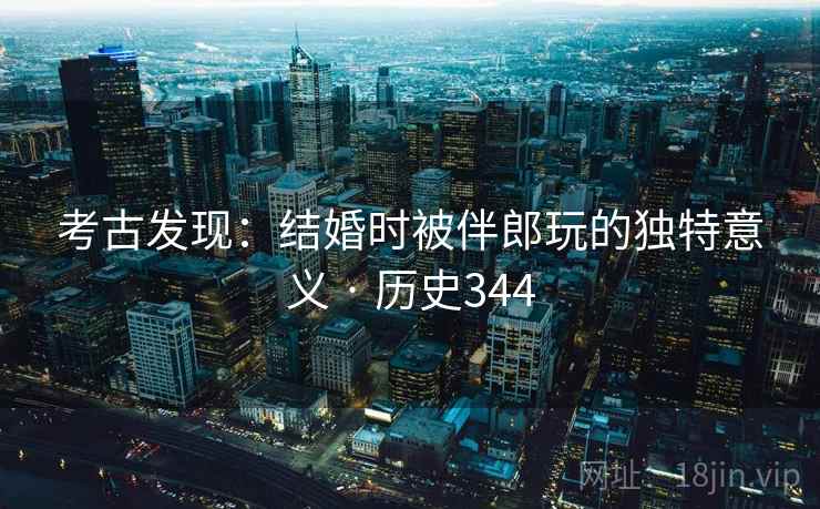 考古发现：结婚时被伴郎玩的独特意义 · 历史344