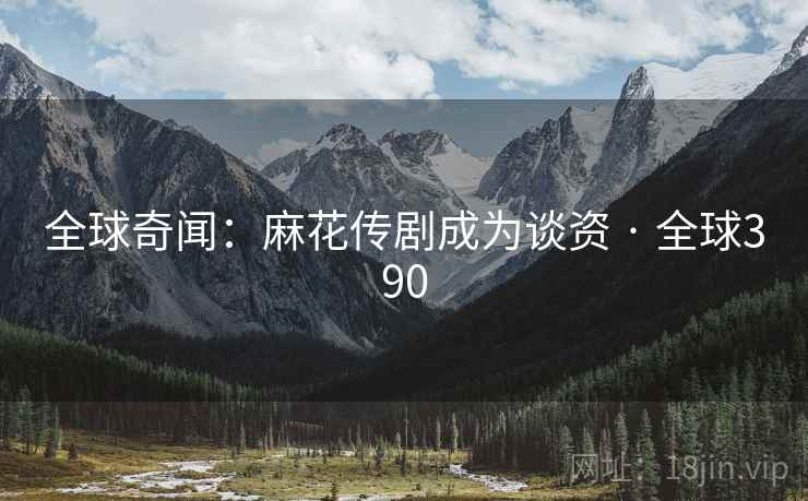 全球奇闻：麻花传剧成为谈资 · 全球390