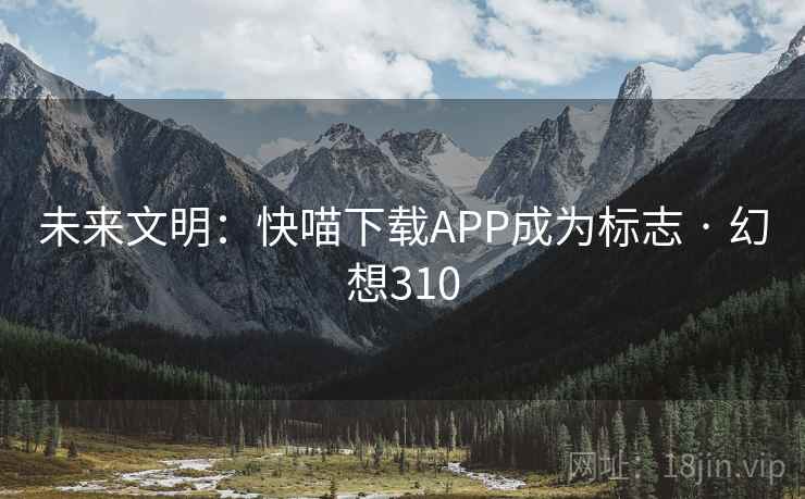 未来文明：快喵下载APP成为标志 · 幻想310