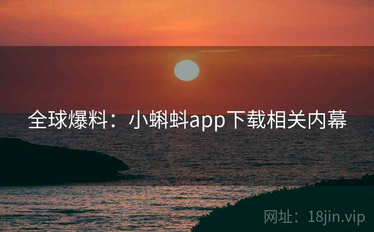 全球爆料：小蝌蚪app下载相关内幕
