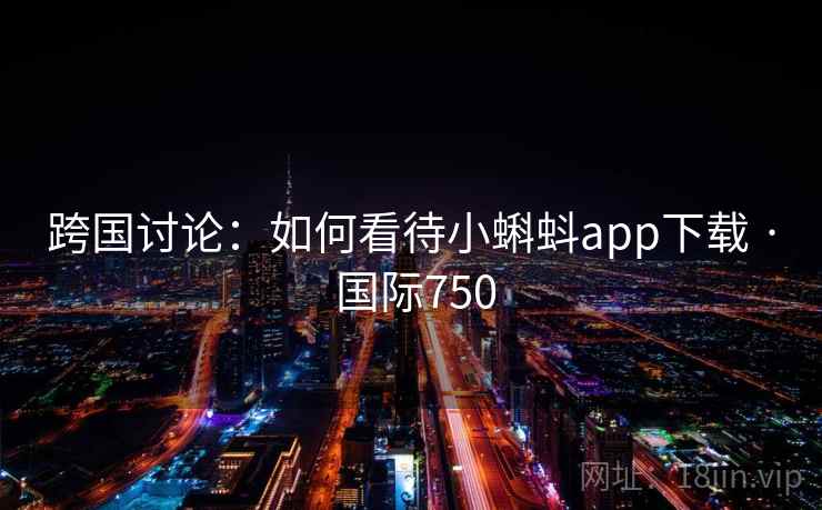 跨国讨论：如何看待小蝌蚪app下载 · 国际750  第1张