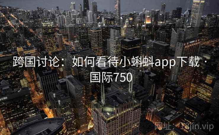 跨国讨论：如何看待小蝌蚪app下载 · 国际750  第2张