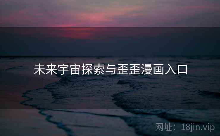 未来宇宙探索与歪歪漫画入口 第1张 未来宇宙探索与歪歪漫画入口 第1张