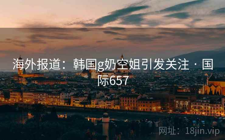 海外报道：韩国g奶空姐引发关注 · 国际657