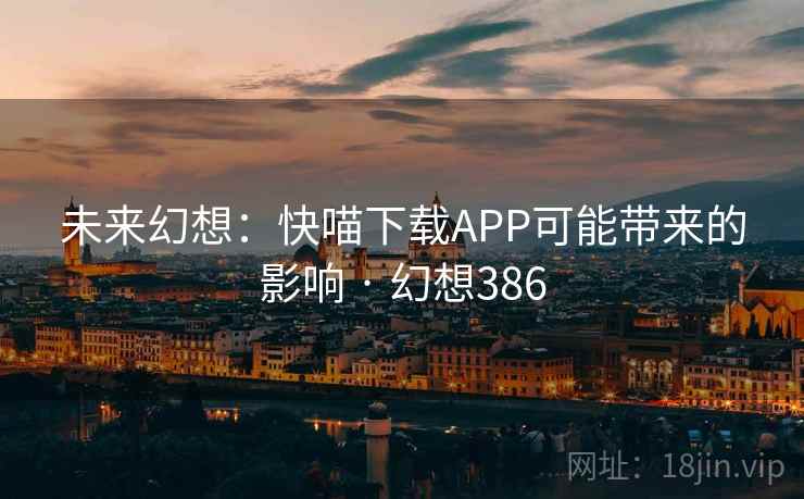未来幻想：快喵下载APP可能带来的影响 · 幻想386