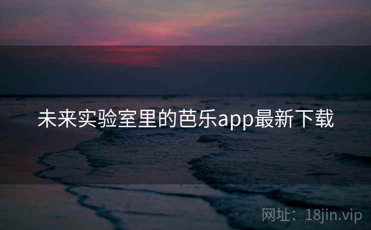 未来实验室里的芭乐app最新下载  第2张