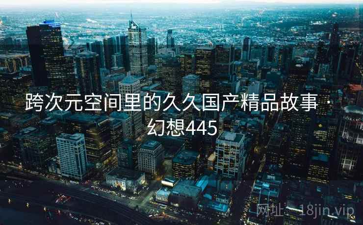 跨次元空间里的久久国产精品故事 · 幻想445