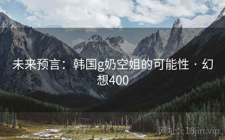 未来预言：韩国g奶空姐的可能性 · 幻想400