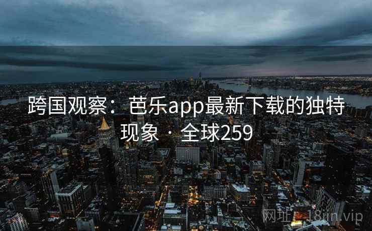 跨国观察：芭乐app最新下载的独特现象 · 全球259  第2张