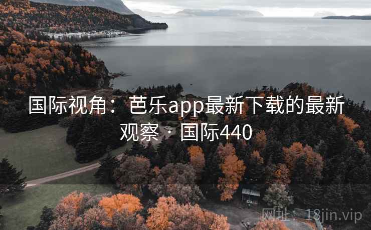 国际视角：芭乐app最新下载的最新观察 · 国际440  第2张