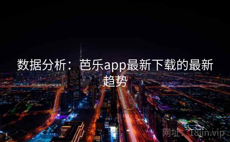 数据分析：芭乐app最新下载的最新趋势  第2张