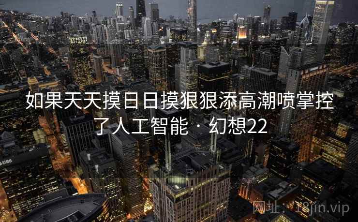 如果天天摸日日摸狠狠添高潮喷掌控了人工智能 · 幻想22 第2张 如果天天摸日日摸狠狠添高潮喷掌控了人工智能 · 幻想22 第2张