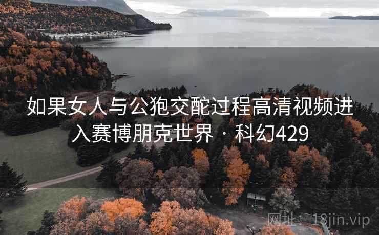 如果女人与公狍交酡过程高清视频进入赛博朋克世界 · 科幻429  第2张