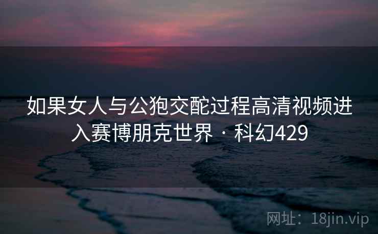 如果女人与公狍交酡过程高清视频进入赛博朋克世界 · 科幻429